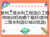 泉州二级水利工程造价工程师培训机构哪个最好(泉州二级水利造价培训优选)