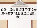鹤壁中级物业管理员证报考具体要求(物业管理员证报考)