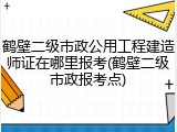 鹤壁二级市政公用工程建造师证在哪里报考(鹤壁二级市政报考点)