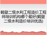 鹤壁二级水利工程造价工程师培训机构哪个最好(鹤壁二级水利造价培训优选)