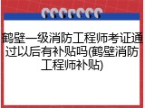 鹤壁一级消防工程师考证通过以后有补贴吗(鹤壁消防工程师补贴)