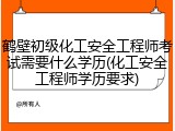 鹤壁初级化工安全工程师考试需要什么学历(化工安全工程师学历要求)