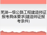 芜湖一级公路工程建造师证报考具体要求(建造师证报考条件)