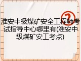 淮安中级煤矿安全工程师考试指导中心哪里有(淮安中级煤矿安工考点)