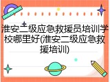 淮安二级应急救援员培训学校哪里好(淮安二级应急救援培训)