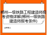 郴州一级铁路工程建造师报考资格详解(郴州一级铁路建造师报考条件)