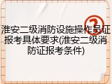 淮安二级消防设施操作员证报考具体要求(淮安二级消防证报考条件)