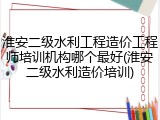 淮安二级水利工程造价工程师培训机构哪个最好(淮安二级水利造价培训)