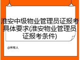 淮安中级物业管理员证报考具体要求(淮安物业管理员证报考条件)