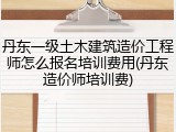 丹东一级土木建筑造价工程师怎么报名培训费用(丹东造价师培训费)