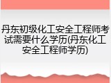 丹东初级化工安全工程师考试需要什么学历(丹东化工安全工程师学历)