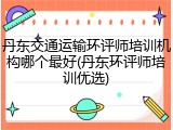 丹东交通运输环评师培训机构哪个最好(丹东环评师培训优选)