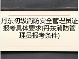丹东初级消防安全管理员证报考具体要求(丹东消防管理员报考条件)