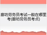 廊坊劳务员考试一般在哪里考(廊坊劳务员考点)