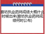 廊坊执业药师成绩大概什么时候出来(廊坊执业药师成绩何时公布)