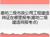 廊坊二级市政公用工程建造师证在哪里报考(廊坊二级建造师报考点)