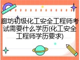 廊坊初级化工安全工程师考试需要什么学历(化工安全工程师学历要求)