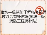 廊坊一级消防工程师考证通过以后有补贴吗(廊坊一级消防工程师补贴)