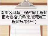 南川区河海工程咨询工程师报考资格详解(南川河海工程师报考条件)