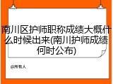 南川区护师职称成绩大概什么时候出来(南川护师成绩何时公布)