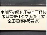 南川区初级化工安全工程师考试需要什么学历(化工安全工程师学历要求)