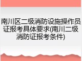 南川区二级消防设施操作员证报考具体要求(南川二级消防证报考条件)