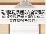 南川区初级消防安全管理员证报考具体要求(消防安全管理员报考条件)