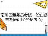 南川区劳务员考试一般在哪里考(南川劳务员考点)