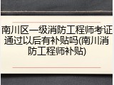 南川区一级消防工程师考证通过以后有补贴吗(南川消防工程师补贴)