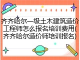 齐齐哈尔一级土木建筑造价工程师怎么报名培训费用(齐齐哈尔造价师培训报名)