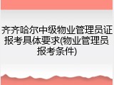齐齐哈尔中级物业管理员证报考具体要求(物业管理员报考条件)