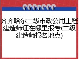 齐齐哈尔二级市政公用工程建造师证在哪里报考(二级建造师报名地点)