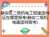静安区二级机电工程建造师证在哪里报考(静安二级机电建造师报考)