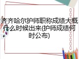 齐齐哈尔护师职称成绩大概什么时候出来(护师成绩何时公布)