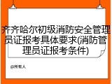 齐齐哈尔初级消防安全管理员证报考具体要求(消防管理员证报考条件)