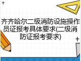 齐齐哈尔二级消防设施操作员证报考具体要求(二级消防证报考要求)