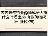 齐齐哈尔执业药师成绩大概什么时候出来(执业药师成绩何时公布)