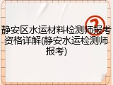 静安区水运材料检测师报考资格详解(静安水运检测师报考)