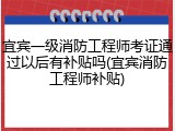 宜宾一级消防工程师考证通过以后有补贴吗(宜宾消防工程师补贴)