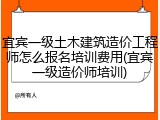 宜宾一级土木建筑造价工程师怎么报名培训费用(宜宾一级造价师培训)