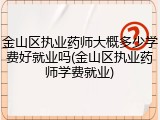 金山区执业药师大概多少学费好就业吗(金山区执业药师学费就业)