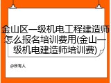 金山区一级机电工程建造师怎么报名培训费用(金山一级机电建造师培训费)