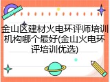 金山区建材火电环评师培训机构哪个最好(金山火电环评培训优选)