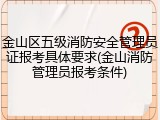 金山区五级消防安全管理员证报考具体要求(金山消防管理员报考条件)