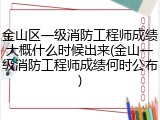 金山区一级消防工程师成绩大概什么时候出来(金山一级消防工程师成绩何时公布)