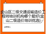 金山区二级交通运输造价工程师培训机构哪个最好(金山二级造价培训优选)