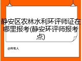 静安区农林水利环评师证在哪里报考(静安环评师报考点)