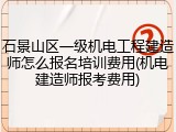 石景山区一级机电工程建造师怎么报名培训费用(机电建造师报考费用)