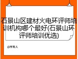 石景山区建材火电环评师培训机构哪个最好(石景山环评师培训优选)