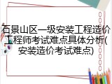 石景山区一级安装工程造价工程师考试难点具体分析(安装造价考试难点)
